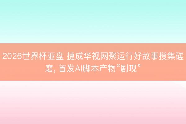 2026世界杯亚盘 捷成华视网聚运行好故事搜集磋磨, 首发AI脚本产物“剧现”
