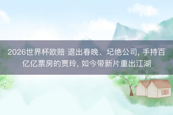 2026世界杯欧赔 退出春晚、圮绝公司, 手持百亿亿票房的贾玲, 如今带新片重出江湖