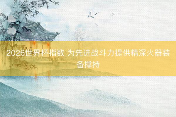 2026世界杯指数 为先进战斗力提供精深火器装备撑持