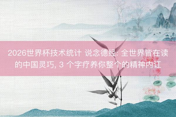 2026世界杯技术统计 说念德经: 全世界皆在读的中国灵巧, 3 个字疗养你整个的精神内讧