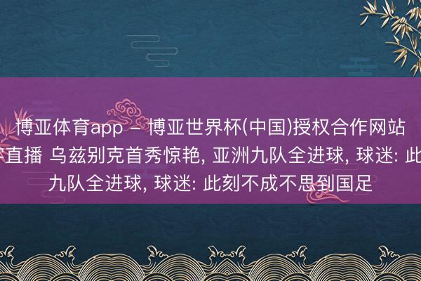 博亚体育app - 博亚世界杯(中国)授权合作网站,2026世界杯文字直播 乌兹别克首秀惊艳, 亚洲九队全进球, 球迷: 此刻不成不思到国足