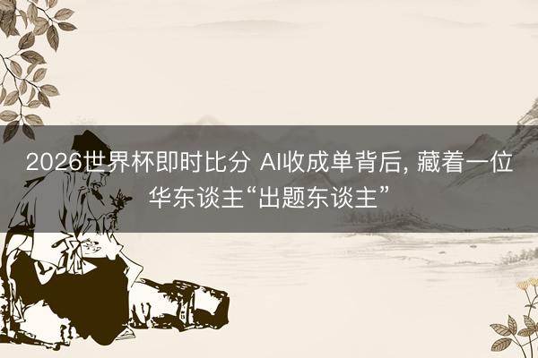 2026世界杯即时比分 AI收成单背后, 藏着一位华东谈主“出题东谈主”