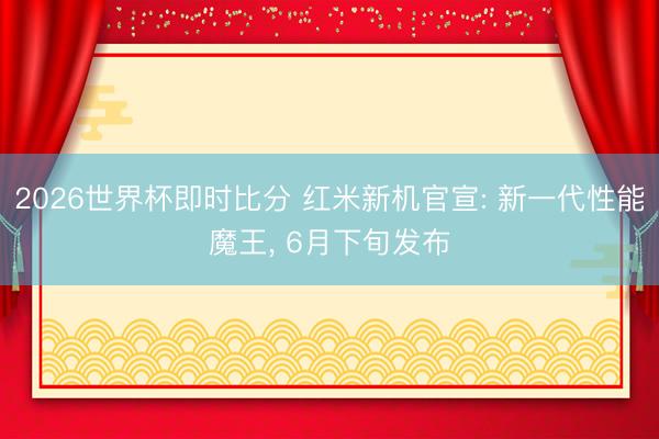 2026世界杯即时比分 红米新机官宣: 新一代性能魔王, 6月下旬发布