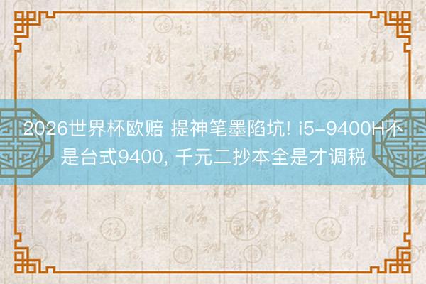 2026世界杯欧赔 提神笔墨陷坑! i5-9400H不是台式9400, 千元二抄本全是才调税