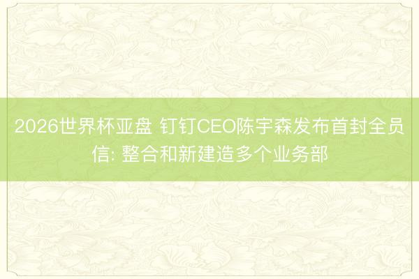 2026世界杯亚盘 钉钉CEO陈宇森发布首封全员信: 整合和新建造多个业务部