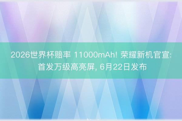 2026世界杯赔率 11000mAh! 荣耀新机官宣: 首发万级高亮屏, 6月22日发布