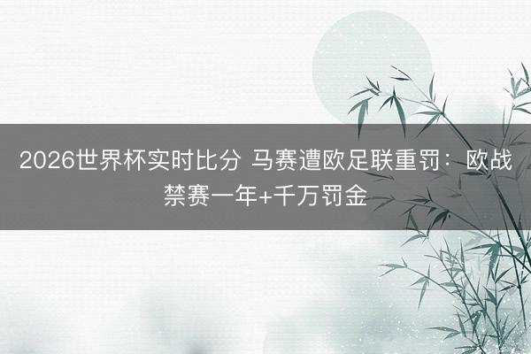 2026世界杯实时比分 马赛遭欧足联重罚:欧战禁赛一年+千万罚金