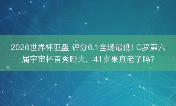 2026世界杯亚盘 评分6.1全场最低! C罗第六届宇宙杯首秀哑火，41岁果真老了吗?