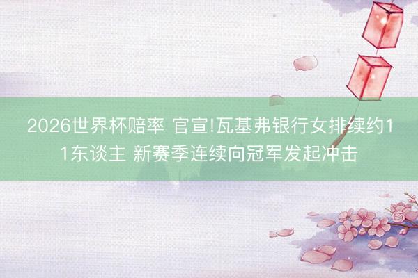 2026世界杯赔率 官宣!瓦基弗银行女排续约11东谈主 新赛季连续向冠军发起冲击