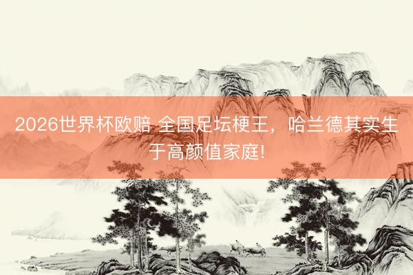 2026世界杯欧赔 全国足坛梗王,哈兰德其实生于高颜值家庭!