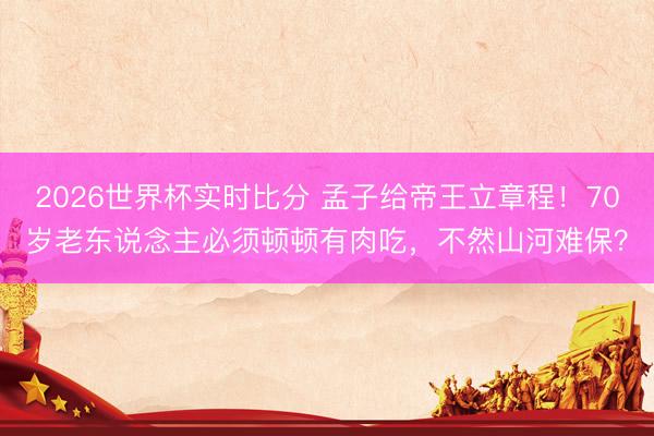 2026世界杯实时比分 孟子给帝王立章程!70岁老东说念主必须顿顿有肉吃,不然山河难保?
