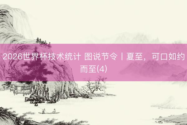 2026世界杯技术统计 图说节令丨夏至,可口如约而至(4)