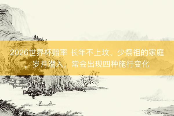 2026世界杯赔率 长年不上坟、少祭祖的家庭,岁月潜入,常会出现四种施行变化
