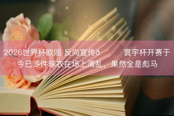 2026世界杯欧赔 反向宣传👀寰宇杯开赛于今已多件球衣在场上淆乱,果然全是彪马