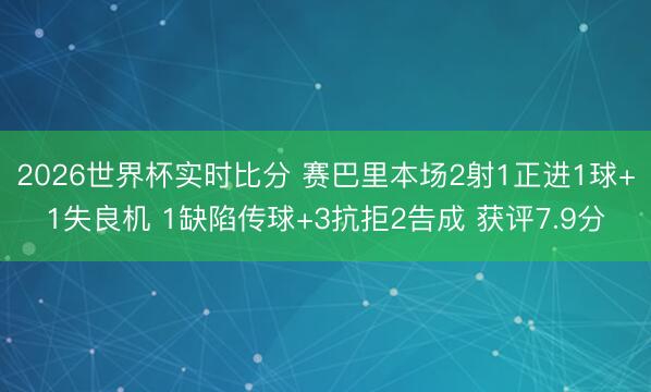 2026世界杯实时比分 赛巴里本场2射1正进1球+1失良机 1缺陷传球+3抗拒2告成 获评7.9分