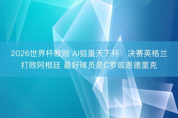 2026世界杯欧赔 AI掂量天下杯:决赛英格兰打败阿根廷 最好球员是C罗或恩德里克