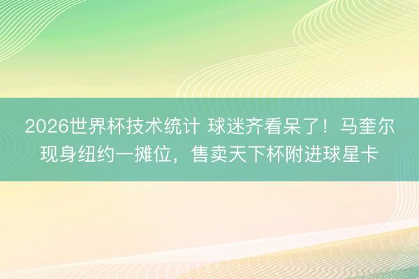 2026世界杯技术统计 球迷齐看呆了!马奎尔现身纽约一摊位,售卖天下杯附进球星卡